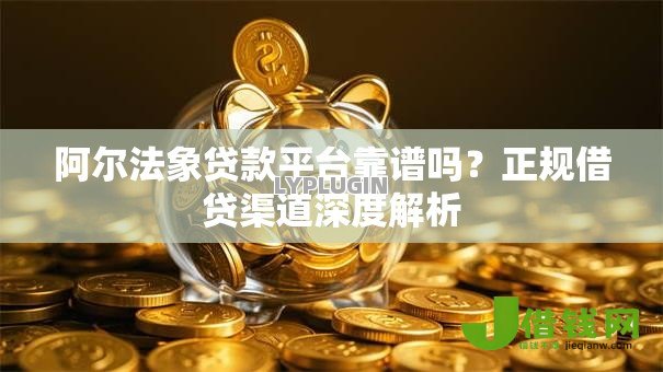 阿尔法象贷款平台靠谱吗?正规借贷渠道深度解析 阿尔法象贷款平台靠谱吗?正规借贷渠道深度解析