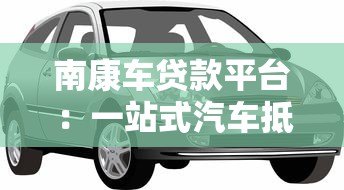 南康车贷款平台:一站式汽车抵押贷款服务详解 南康车贷款平台:一站式汽车抵押贷款服务详解