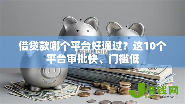 借贷款哪个平台好通过?这10个平台审批快、门槛低 借贷款哪个平台好通过?这10个平台审批快、门槛低