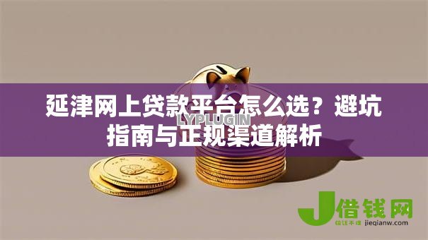 延津网上贷款平台怎么选?避坑指南与正规渠道解析 延津网上贷款平台怎么选?避坑指南与正规渠道解析