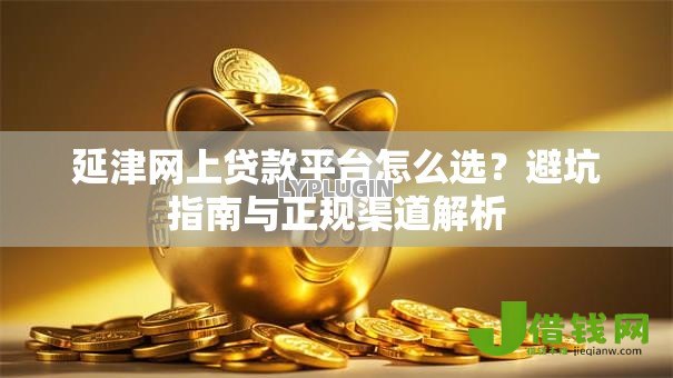 延津网上贷款平台怎么选?避坑指南与正规渠道解析 延津网上贷款平台怎么选?避坑指南与正规渠道解析