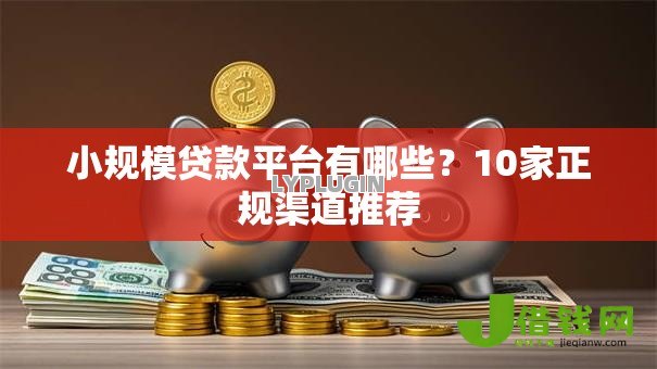 小规模贷款平台有哪些?10家正规渠道推荐 小规模贷款平台有哪些?10家正规渠道推荐