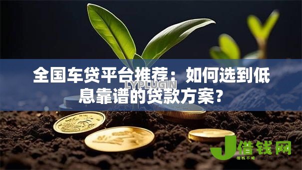 全国车贷平台推荐:如何选到低息靠谱的贷款方案? 全国车贷平台推荐:如何选到低息靠谱的贷款方案?