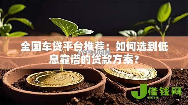 全国车贷平台推荐:如何选到低息靠谱的贷款方案? 全国车贷平台推荐:如何选到低息靠谱的贷款方案?