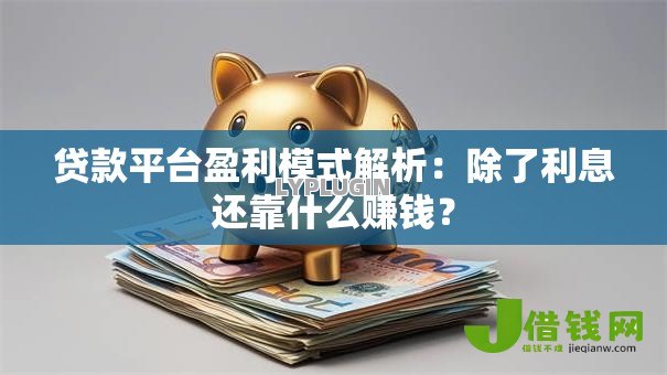 贷款平台盈利模式解析:除了利息还靠什么赚钱? 贷款平台盈利模式解析:除了利息还靠什么赚钱?