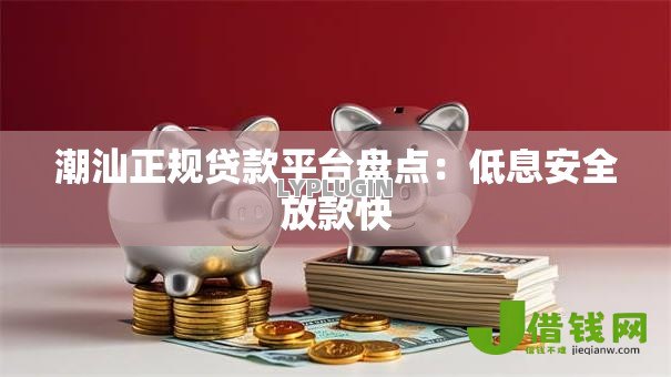 潮汕正规贷款平台盘点:低息安全放款快 潮汕正规贷款平台盘点:低息安全放款快