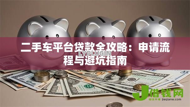 二手车平台贷款全攻略:申请流程与避坑指南 二手车平台贷款全攻略:申请流程与避坑指南