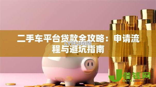 二手车平台贷款全攻略:申请流程与避坑指南 二手车平台贷款全攻略:申请流程与避坑指南