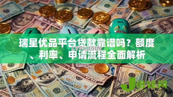 瑞星优品平台贷款靠谱吗?额度、利率、申请流程全面解析 瑞星优品平台贷款靠谱吗?额度、利率、申请流程全面解析