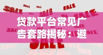贷款平台常见广告套路揭秘:避开这8大陷阱不上当 贷款平台常见广告套路揭秘:避开这8大陷阱不上当