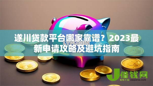 遂川贷款平台哪家靠谱?2023最新申请攻略及避坑指南 遂川贷款平台哪家靠谱?2023最新申请攻略及避坑指南