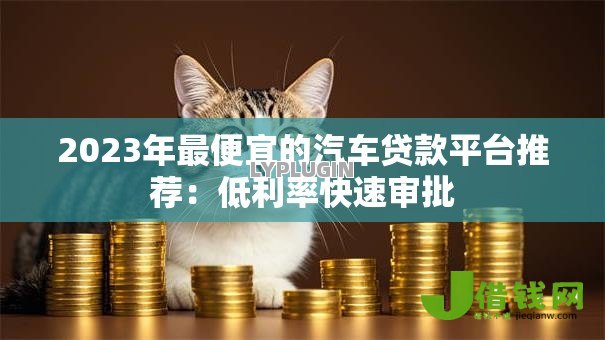2023年最便宜的汽车贷款平台推荐：低利率快速审批