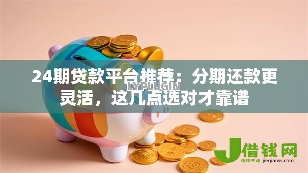 24期贷款平台推荐：分期还款更灵活，这几点选对才靠谱
