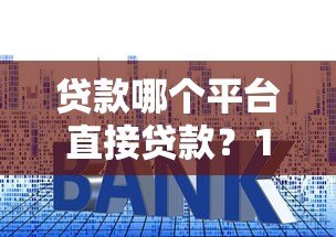贷款哪个平台直接贷款？10大正规渠道快速到账指南