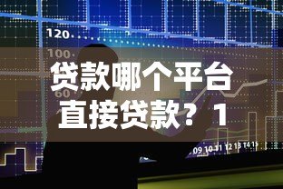 贷款哪个平台直接贷款？10大正规渠道快速到账指南