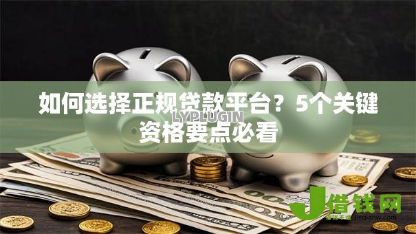 如何选择正规贷款平台？5个关键资格要点必看