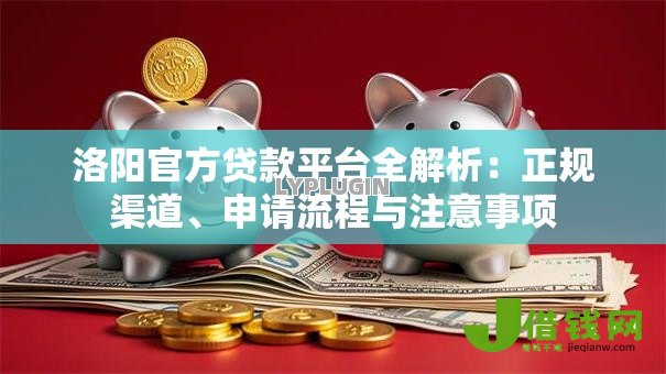 洛阳官方贷款平台全解析:正规渠道、申请流程与注意事项 洛阳官方贷款平台全解析:正规渠道、申请流程与注意事项