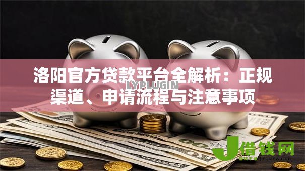 洛阳官方贷款平台全解析:正规渠道、申请流程与注意事项 洛阳官方贷款平台全解析:正规渠道、申请流程与注意事项