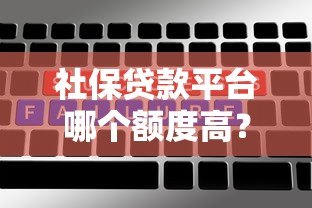 社保贷款平台哪个额度高?这5个平台最值得选 社保贷款平台哪个额度高?这5个平台最值得选
