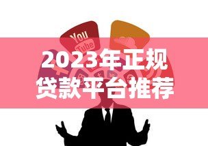 2023年正规贷款平台推荐：这10个靠谱渠道值得了解