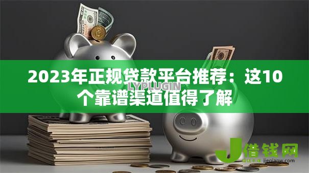 2023年正规贷款平台推荐：这10个靠谱渠道值得了解