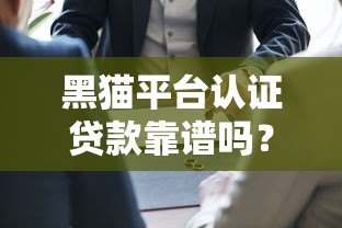 黑猫平台认证贷款靠谱吗?5大核心问题深度解析 黑猫平台认证贷款靠谱吗?5大核心问题深度解析
