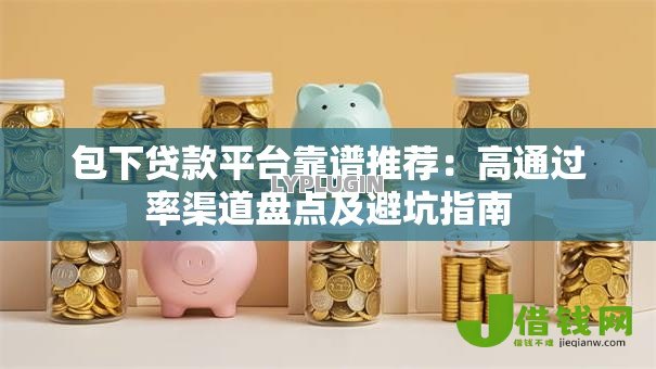 包下贷款平台靠谱推荐：高通过率渠道盘点及避坑指南