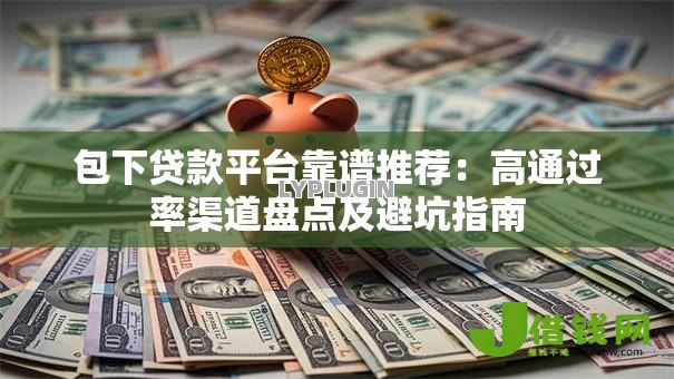 包下贷款平台靠谱推荐：高通过率渠道盘点及避坑指南
