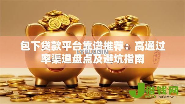 包下贷款平台靠谱推荐：高通过率渠道盘点及避坑指南