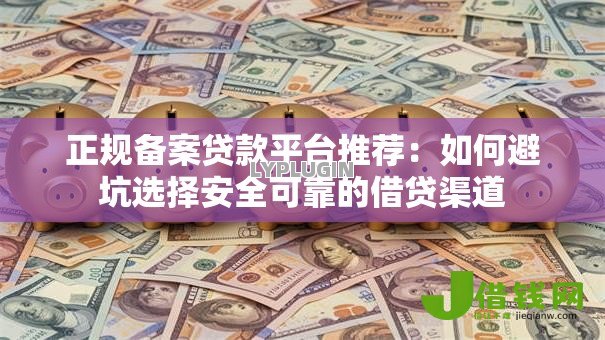 正规备案贷款平台推荐:如何避坑选择安全可靠的借贷渠道 正规备案贷款平台推荐:如何避坑选择安全可靠的借贷渠道