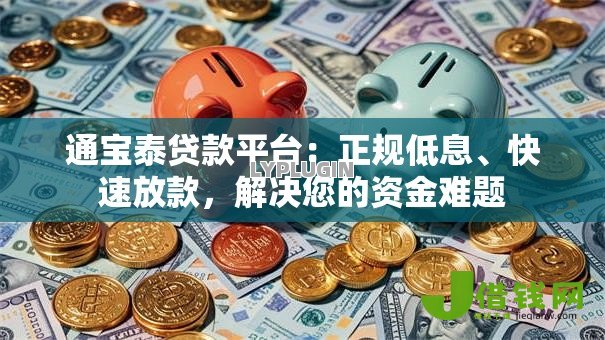 通宝泰贷款平台：正规低息、快速放款，解决您的资金难题