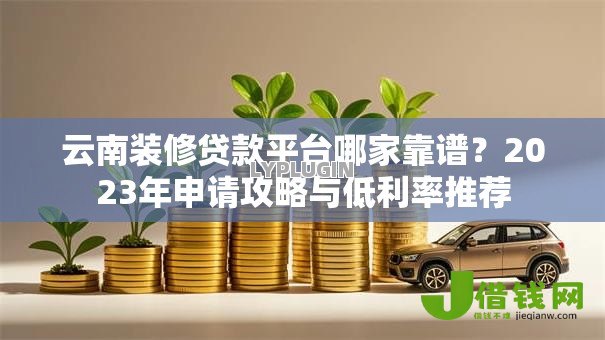 云南装修贷款平台哪家靠谱？2023年申请攻略与低利率推荐