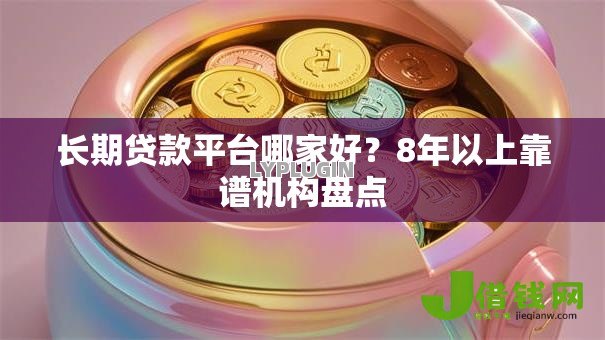 长期贷款平台哪家好？8年以上靠谱机构盘点