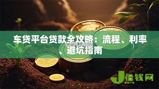 车贷平台贷款全攻略:流程、利率、避坑指南 车贷平台贷款全攻略:流程、利率、避坑指南