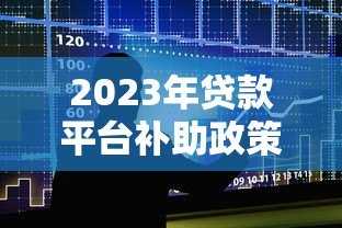 2023年贷款平台补助政策解析及申请攻略 2023年贷款平台补助政策解析及申请攻略