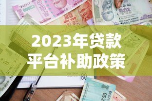 2023年贷款平台补助政策解析及申请攻略 2023年贷款平台补助政策解析及申请攻略