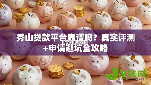 秀山贷款平台靠谱吗?真实评测+申请避坑全攻略 秀山贷款平台靠谱吗?真实评测+申请避坑全攻略