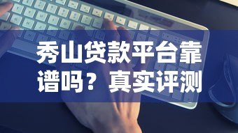 秀山贷款平台靠谱吗?真实评测+申请避坑全攻略 秀山贷款平台靠谱吗?真实评测+申请避坑全攻略