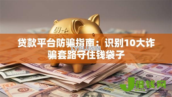贷款平台防骗指南:识别10大诈骗套路守住钱袋子 贷款平台防骗指南:识别10大诈骗套路守住钱袋子