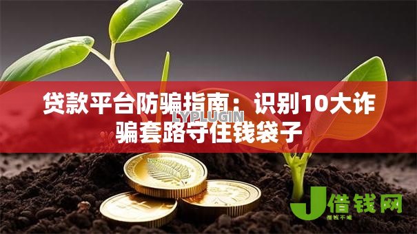 贷款平台防骗指南:识别10大诈骗套路守住钱袋子 贷款平台防骗指南:识别10大诈骗套路守住钱袋子