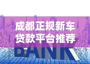 成都正规新车贷款平台推荐:低利率、灵活分期方案 成都正规新车贷款平台推荐:低利率、灵活分期方案