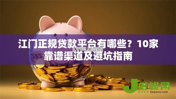 江门正规贷款平台有哪些?10家靠谱渠道及避坑指南 江门正规贷款平台有哪些?10家靠谱渠道及避坑指南