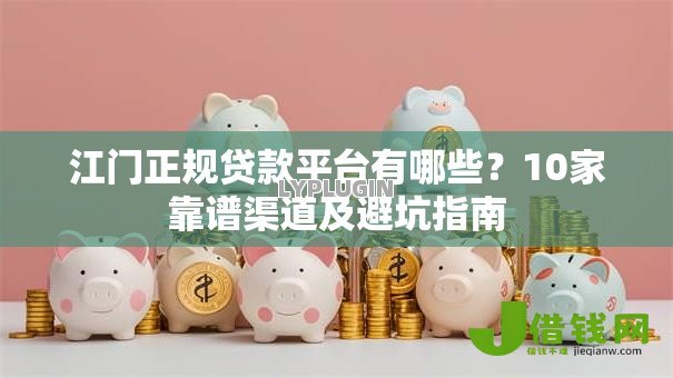 江门正规贷款平台有哪些?10家靠谱渠道及避坑指南 江门正规贷款平台有哪些?10家靠谱渠道及避坑指南
