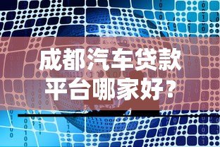 成都汽车贷款平台哪家好？2023年本地车贷业务全解析