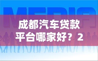 成都汽车贷款平台哪家好？2023年本地车贷业务全解析