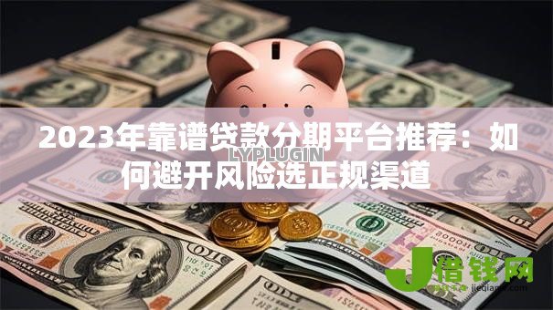 2023年靠谱贷款分期平台推荐：如何避开风险选正规渠道
