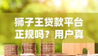 狮子王贷款平台正规吗?用户真实评价与资质解析 狮子王贷款平台正规吗?用户真实评价与资质解析