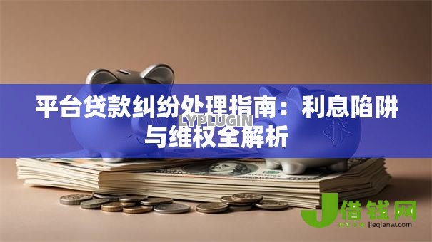 平台贷款纠纷处理指南：利息陷阱与维权全解析