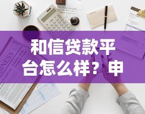 和信贷款平台怎么样?申请条件、利率、流程全解析 和信贷款平台怎么样?申请条件、利率、流程全解析
