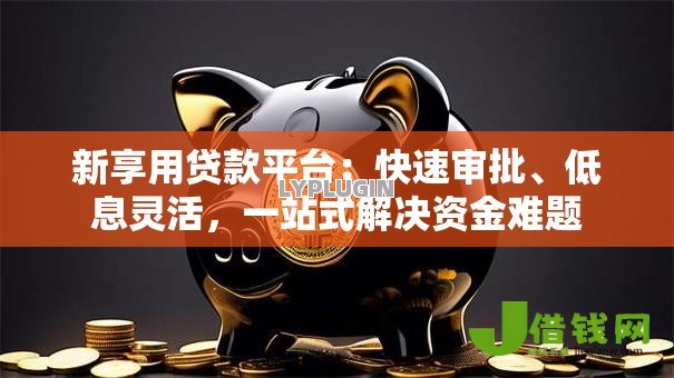 新享用贷款平台:快速审批、低息灵活,一站式解决资金难题 新享用贷款平台:快速审批、低息灵活,一站式解决资金难题
